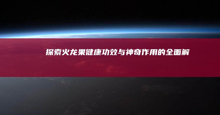 探索火龙果：健康功效与神奇作用的全面解析